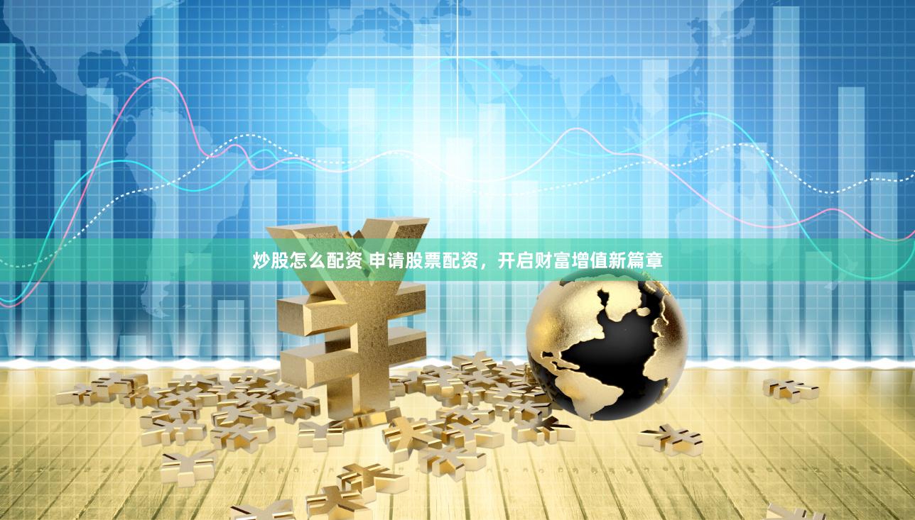 炒股怎么配资 申请股票配资，开启财富增值新篇章
