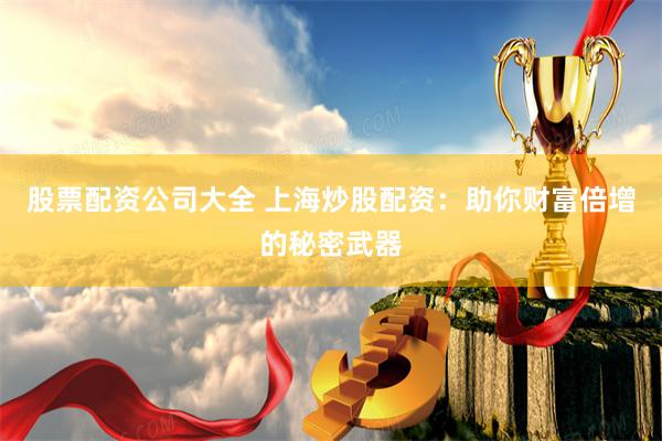 股票配资公司大全 上海炒股配资：助你财富倍增的秘密武器