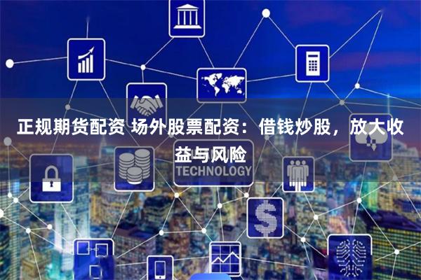 正规期货配资 场外股票配资：借钱炒股，放大收益与风险