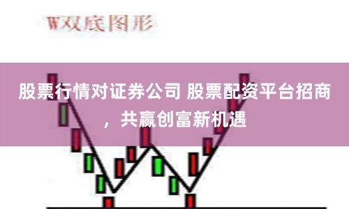 股票行情对证券公司 股票配资平台招商，共赢创富新机遇