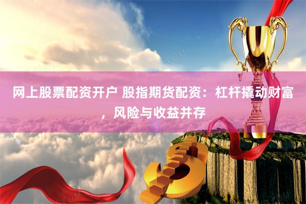 网上股票配资开户 股指期货配资：杠杆撬动财富，风险与收益并存