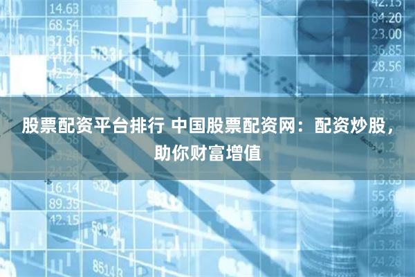 股票配资平台排行 中国股票配资网：配资炒股，助你财富增值