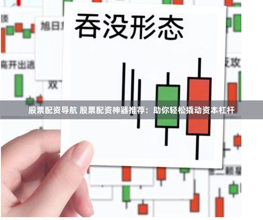 股票配资导航 股票配资神器推荐：助你轻松撬动资本杠杆