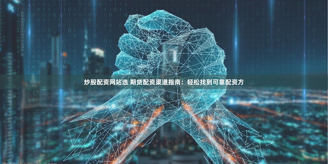 炒股配资网站选 期货配资渠道指南：轻松找到可靠配资方