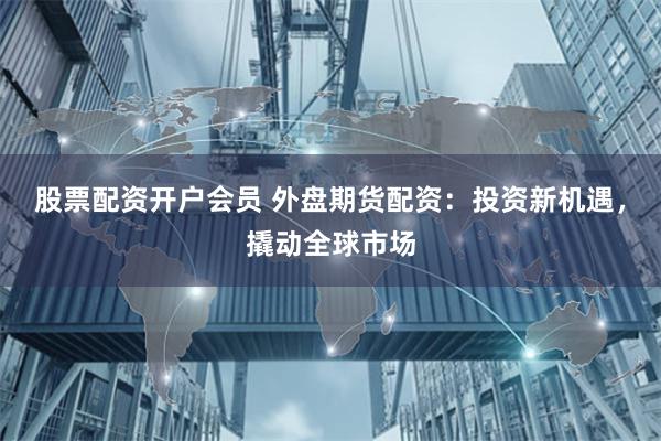 股票配资开户会员 外盘期货配资：投资新机遇，撬动全球市场