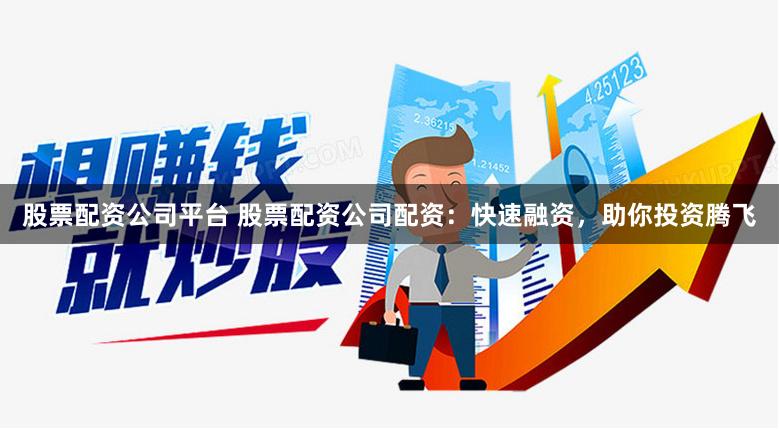 股票配资公司平台 股票配资公司配资：快速融资，助你投资腾飞