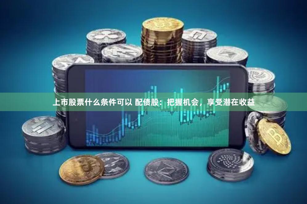 上市股票什么条件可以 配债股:把握机会,享受潜在收益