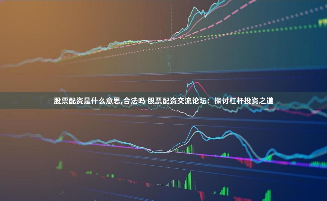 股票配资是什么意思,合法吗 股票配资交流论坛：探讨杠杆投资之道