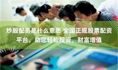 炒股配资是什么意思 全国正规股票配资平台，助您轻松投资，财富增值