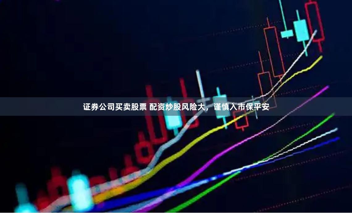 证券公司买卖股票 配资炒股风险大，谨慎入市保平安