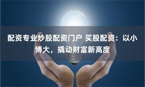 配资专业炒股配资门户 买股配资：以小博大，撬动财富新高度