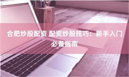 合肥炒股配资 配资炒股技巧：新手入门必备指南