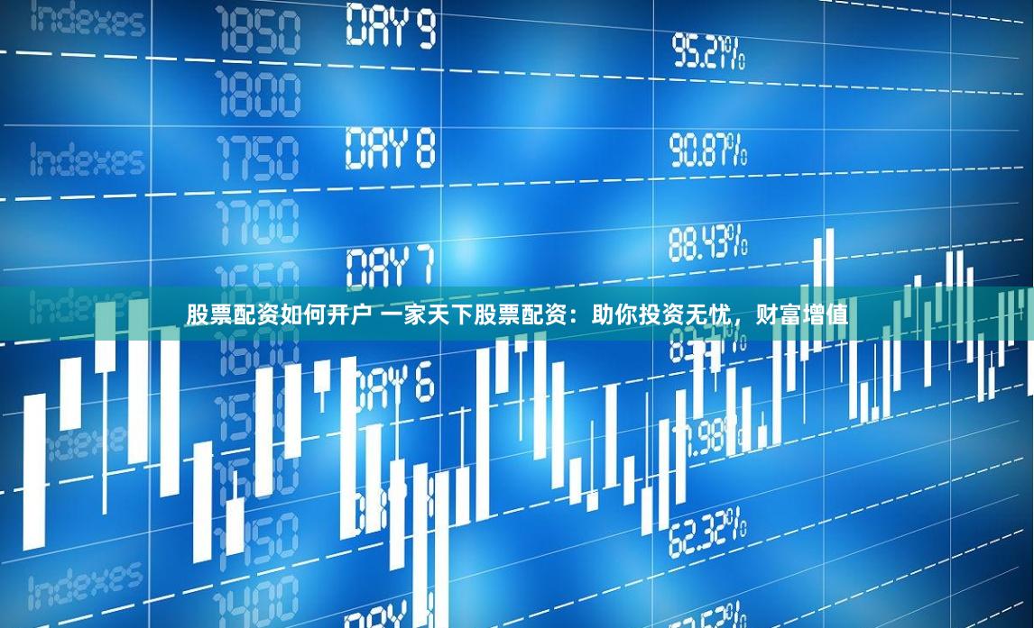 股票配资如何开户 一家天下股票配资：助你投资无忧，财富增值