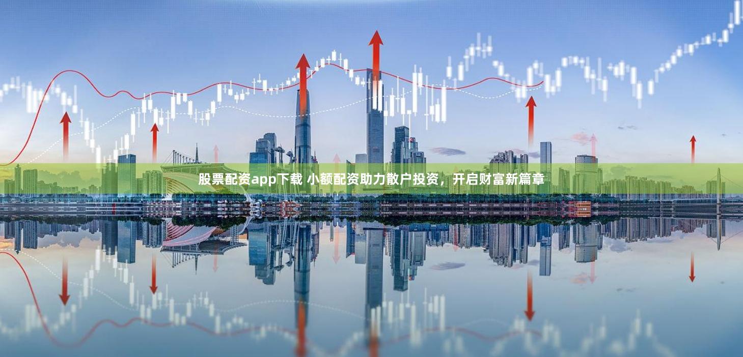 股票配资app下载 小额配资助力散户投资，开启财富新篇章