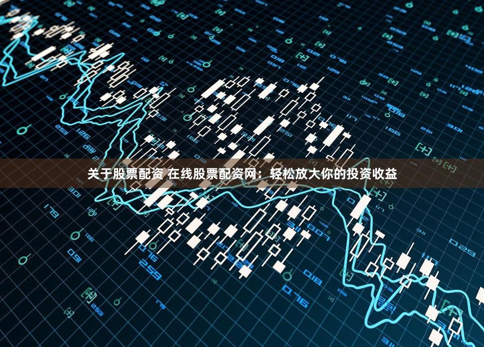 关于股票配资 在线股票配资网：轻松放大你的投资收益