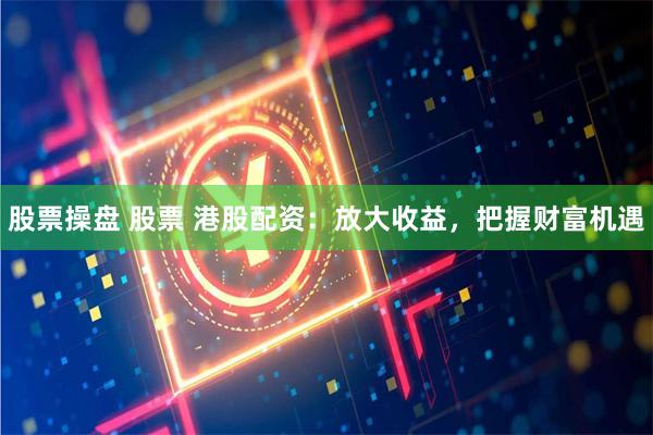 股票操盘 股票 港股配资：放大收益，把握财富机遇