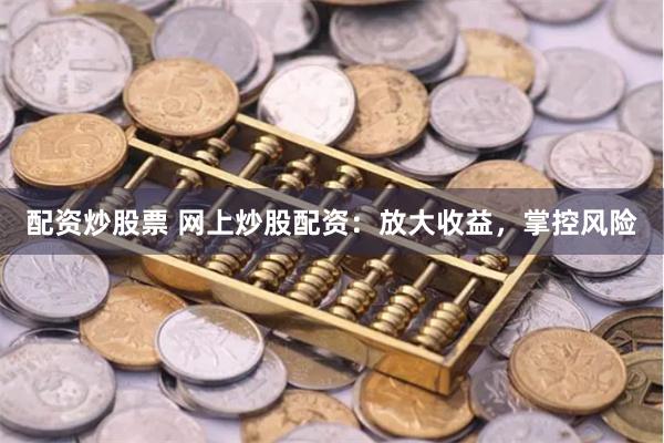 配资炒股票 网上炒股配资：放大收益，掌控风险
