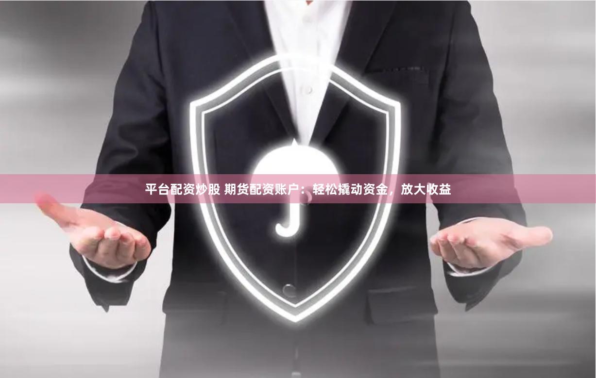 平台配资炒股 期货配资账户：轻松撬动资金，放大收益