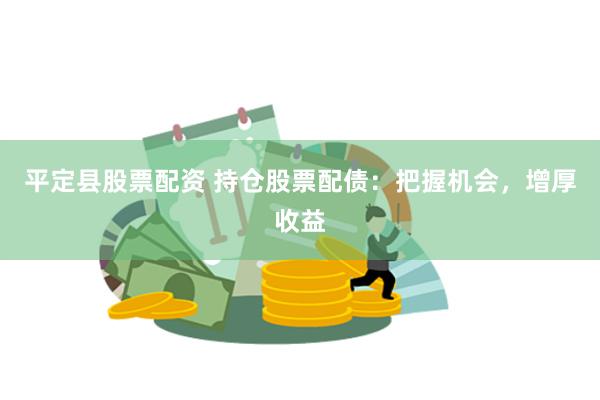 平定县股票配资 持仓股票配债：把握机会，增厚收益