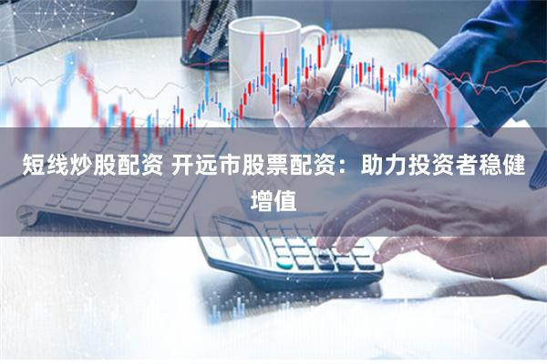 短线炒股配资 开远市股票配资：助力投资者稳健增值