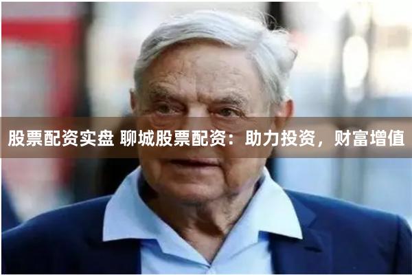 股票配资实盘 聊城股票配资：助力投资，财富增值
