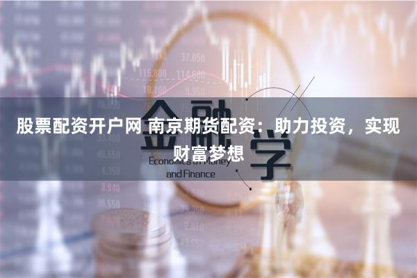 股票配资开户网 南京期货配资：助力投资，实现财富梦想