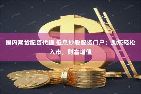 国内期货配资代理 低息炒股配资门户：助您轻松入市，财富增值