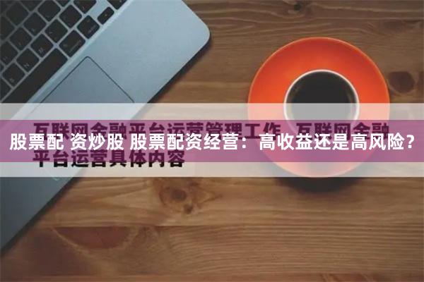 股票配 资炒股 股票配资经营：高收益还是高风险？