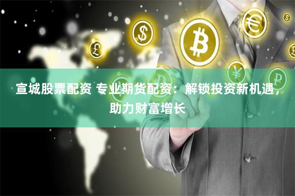 宣城股票配资 专业期货配资：解锁投资新机遇，助力财富增长