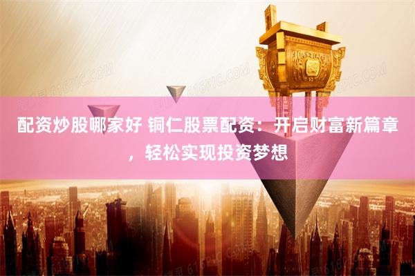 配资炒股哪家好 铜仁股票配资：开启财富新篇章，轻松实现投资梦想