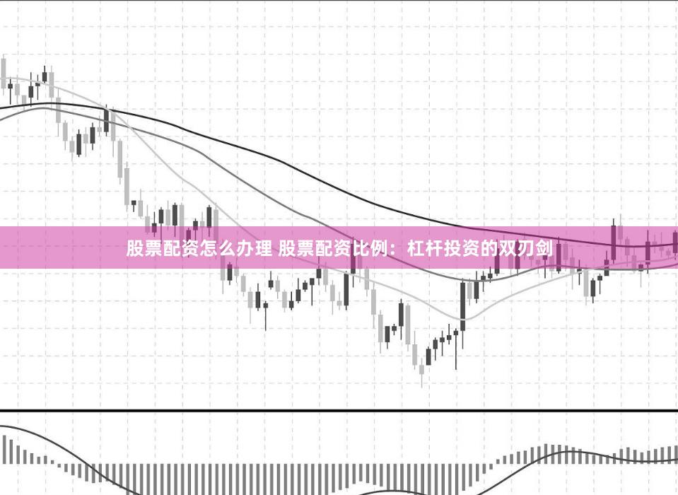股票配资怎么办理 股票配资比例：杠杆投资的双刃剑