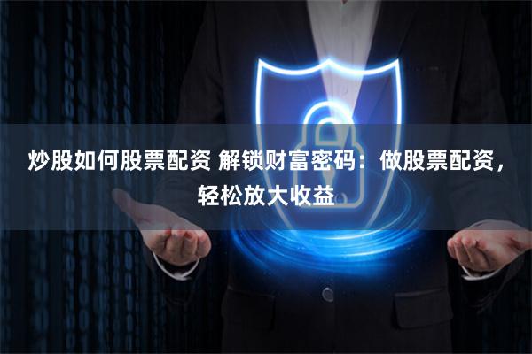 炒股如何股票配资 解锁财富密码：做股票配资，轻松放大收益
