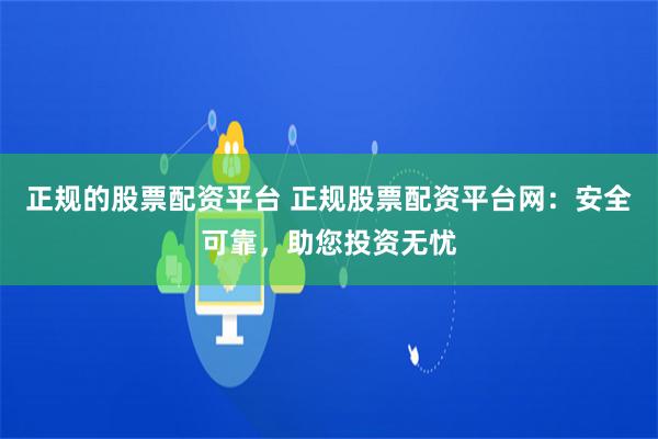 正规的股票配资平台 正规股票配资平台网：安全可靠，助您投资无忧