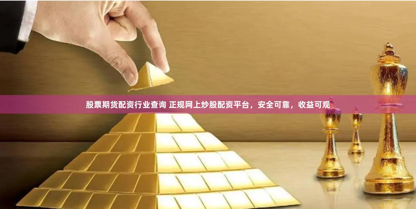 股票期货配资行业查询 正规网上炒股配资平台，安全可靠，收益可观