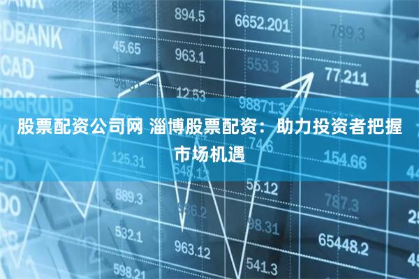 股票配资公司网 淄博股票配资：助力投资者把握市场机遇