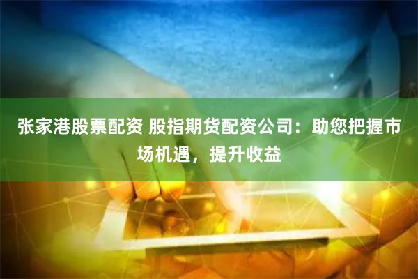 张家港股票配资 股指期货配资公司：助您把握市场机遇，提升收益