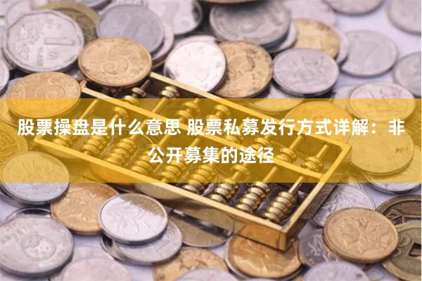 股票操盘是什么意思 股票私募发行方式详解：非公开募集的途径