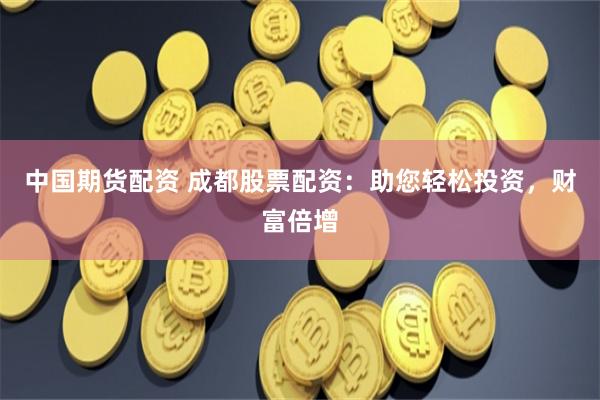 中国期货配资 成都股票配资：助您轻松投资，财富倍增