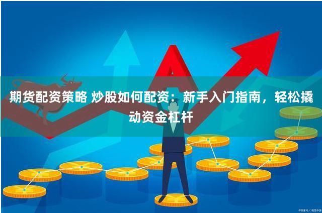 期货配资策略 炒股如何配资：新手入门指南，轻松撬动资金杠杆
