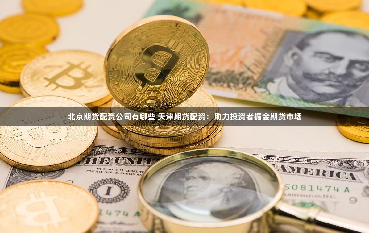 北京期货配资公司有哪些 天津期货配资:助力投资者掘金期货市场