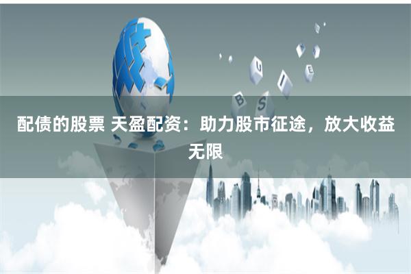 配债的股票 天盈配资：助力股市征途，放大收益无限