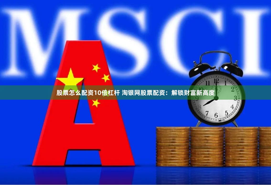 股票怎么配资10倍杠杆 淘银网股票配资：解锁财富新高度