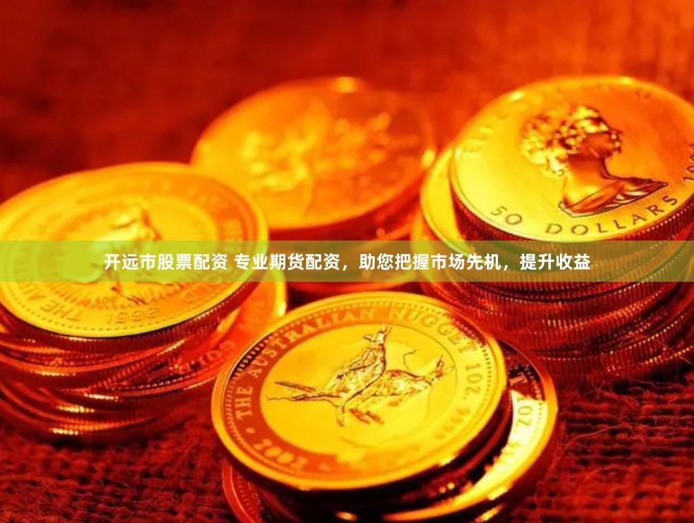 开远市股票配资 专业期货配资，助您把握市场先机，提升收益