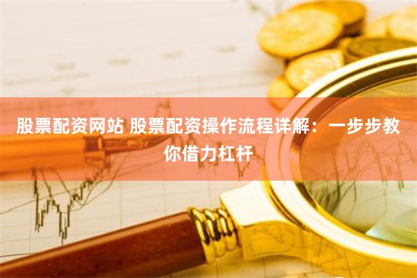 股票配资网站 股票配资操作流程详解：一步步教你借力杠杆