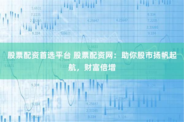 股票配资首选平台 股票配资网：助你股市扬帆起航，财富倍增