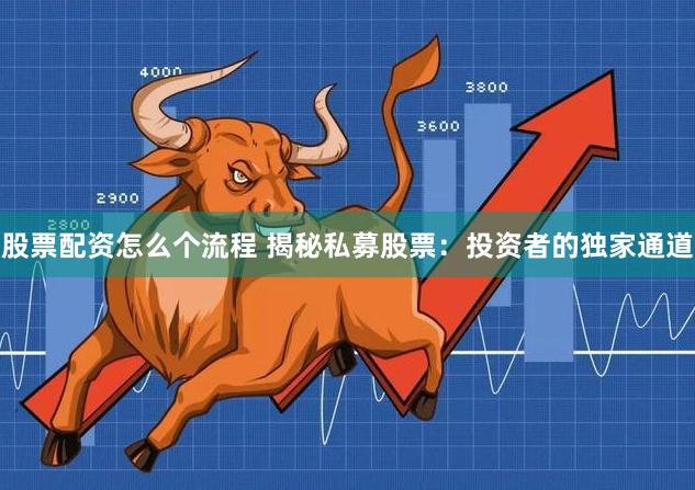 股票配资怎么个流程 揭秘私募股票：投资者的独家通道