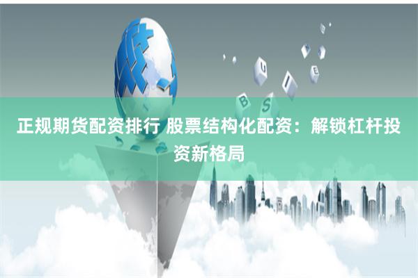 正规期货配资排行 股票结构化配资：解锁杠杆投资新格局