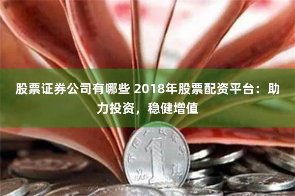 股票证券公司有哪些 2018年股票配资平台：助力投资，稳健增值