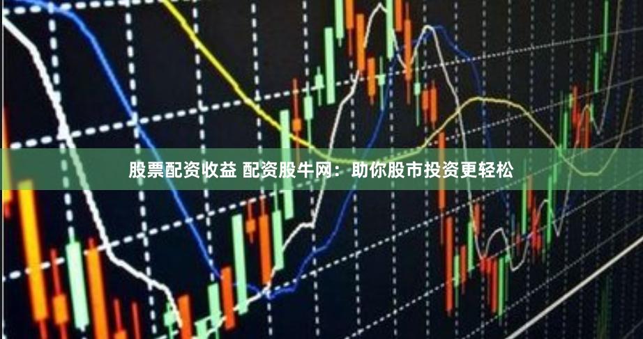 股票配资收益 配资股牛网：助你股市投资更轻松