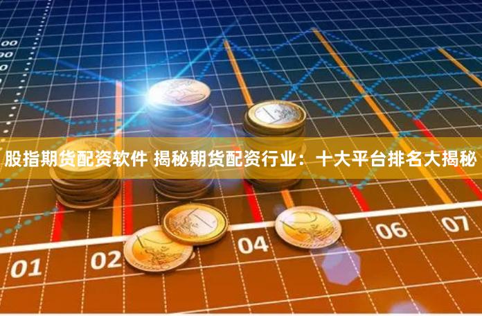 股指期货配资软件 揭秘期货配资行业：十大平台排名大揭秘
